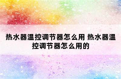 热水器温控调节器怎么用 热水器温控调节器怎么用的